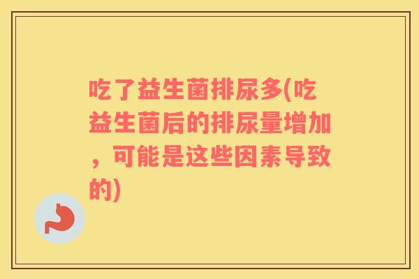 吃了益生菌排尿多(吃益生菌后的排尿量增加，可能是这些因素导致的)