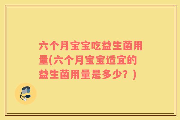 六个月宝宝吃益生菌用量(六个月宝宝适宜的益生菌用量是多少?) 六个月宝宝吃益生菌用量(六个月宝宝适宜的益生菌用量是多少?)