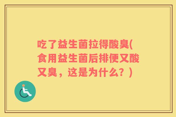 吃了益生菌拉得酸臭(食用益生菌后排便又酸又臭，这是为什么？)