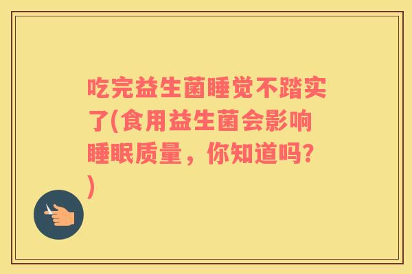 吃完益生菌睡觉不踏实了(食用益生菌会影响质量，你知道吗？)