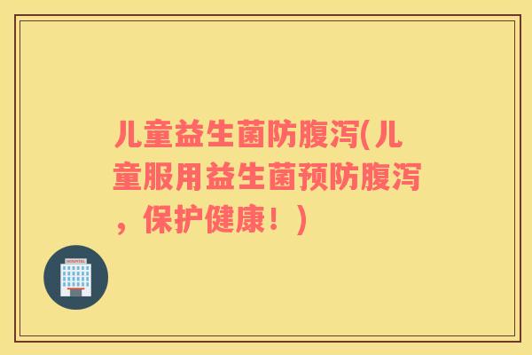 儿童益生菌防(儿童服用益生菌，保护健康！)