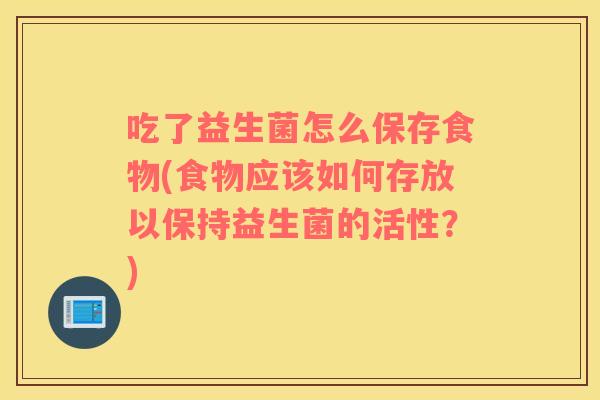 吃了益生菌怎么保存食物(食物应该如何存放以保持益生菌的活性?) 吃了益生菌怎么保存食物(食物应该如何存放以保持益生菌的活性?)