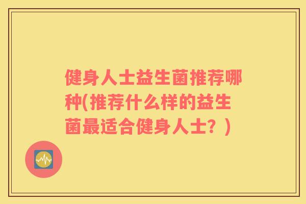 健身人士益生菌推荐哪种(推荐什么样的益生菌适合健身人士？)