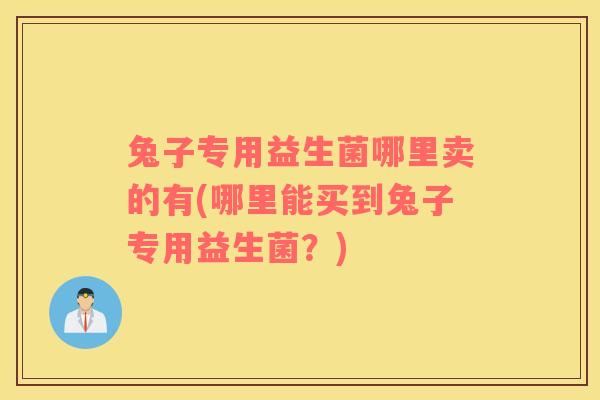 兔子专用益生菌哪里卖的有(哪里能买到兔子专用益生菌？)