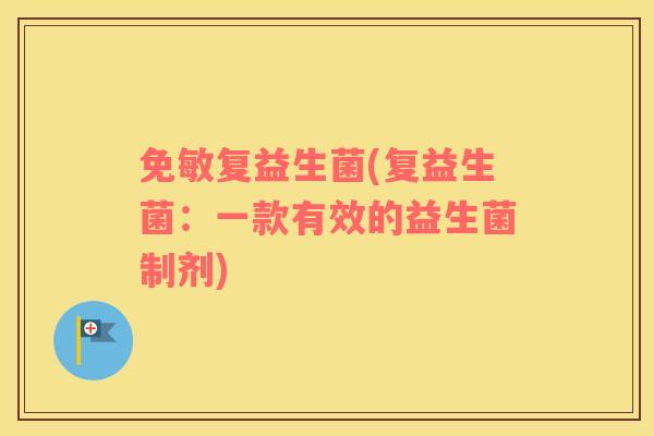 免敏复益生菌(复益生菌:一款有效的益生菌制剂) 免敏复益生菌(复益生菌:一款有效的益生菌制剂)