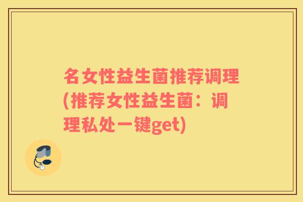 名女性益生菌推荐调理(推荐女性益生菌:调理私处一键get) 名女性益生菌推荐调理(推荐女性益生菌:调理私处一键get)