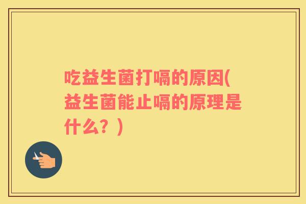 吃益生菌打嗝的原因(益生菌能止嗝的原理是什么？)