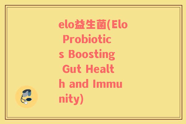 elo益生菌(Elo Probiotics Boosting Gut Health and Immunity) elo益生菌(Elo Probiotics Boosting Gut Health and Immunity)
