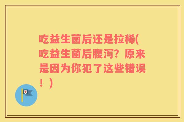 吃益生菌后还是拉稀(吃益生菌后?原来是因为你犯了这些错误!) 吃益生菌后还是拉稀(吃益生菌后?原来是因为你犯了这些错误!)