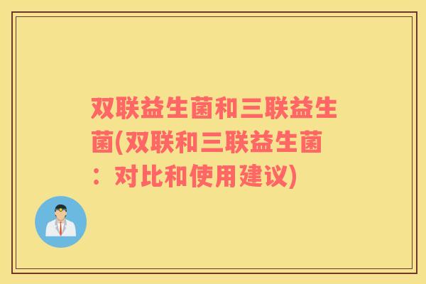 双联益生菌和三联益生菌(双联和三联益生菌:对比和使用建议) 双联益生菌和三联益生菌(双联和三联益生菌:对比和使用建议)