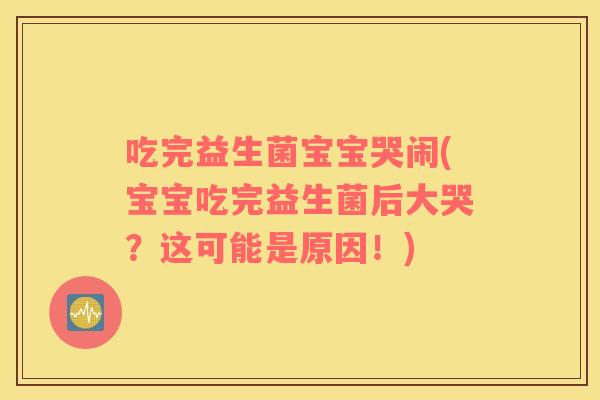 吃完益生菌宝宝哭闹(宝宝吃完益生菌后大哭？这可能是原因！)