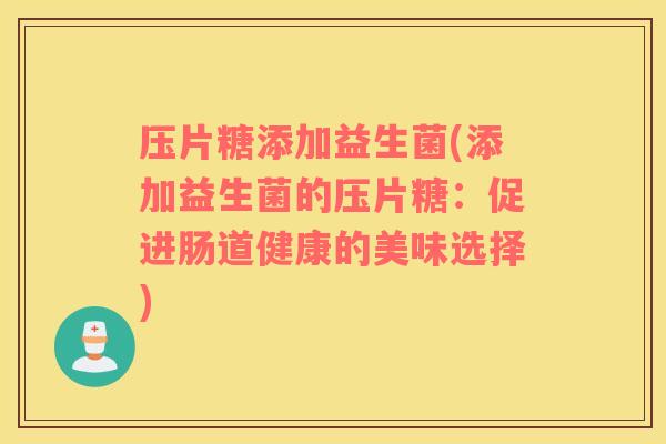 压片糖添加益生菌(添加益生菌的压片糖:促进肠道健康的美味选择) 压片糖添加益生菌(添加益生菌的压片糖:促进肠道健康的美味选择)