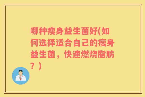 哪种瘦身益生菌好(如何选择适合自己的瘦身益生菌，快速燃烧脂肪？)