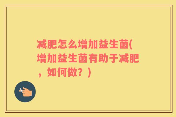 怎么增加益生菌(增加益生菌有助于，如何做？)