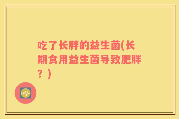吃了长胖的益生菌(长期食用益生菌导致？)
