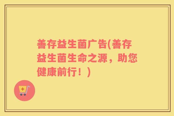 善存益生菌广告(善存益生菌生命之源，助您健康前行！)
