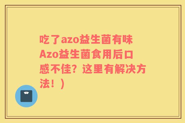 吃了azo益生菌有味Azo益生菌食用后口感不佳？这里有解决方法！)