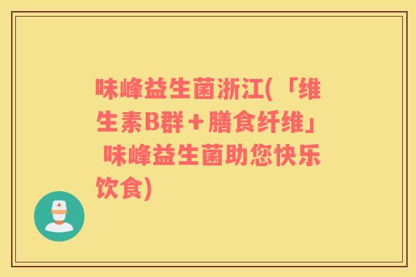 味峰益生菌浙江(「维生素B群+膳食纤维」 味峰益生菌助您快乐饮食) 味峰益生菌浙江(「维生素B群+膳食纤维」 味峰益生菌助您快乐饮食)