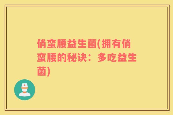 俏蛮腰益生菌(拥有俏蛮腰的秘诀:多吃益生菌) 俏蛮腰益生菌(拥有俏蛮腰的秘诀:多吃益生菌)