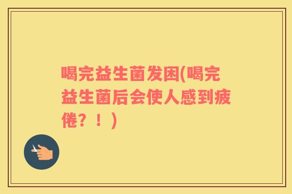 喝完益生菌发困(喝完益生菌后会使人感到疲倦？！)