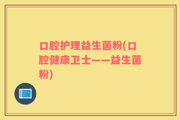 口腔护理益生菌粉(口腔健康卫士——益生菌粉)