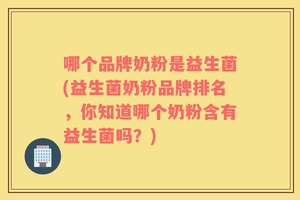 哪个品牌奶粉是益生菌(益生菌奶粉品牌排名,你知道哪个奶粉含有益生菌吗?) 哪个品牌奶粉是益生菌(益生菌奶粉品牌排名,你知道哪个奶粉含有益生菌吗?)