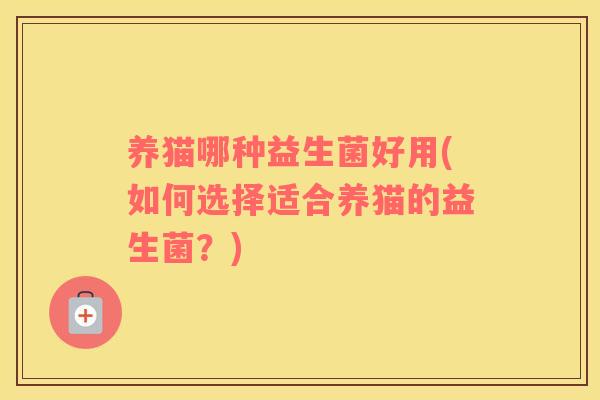 养猫哪种益生菌好用(如何选择适合养猫的益生菌？)