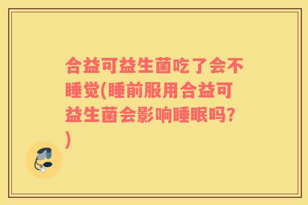 合益可益生菌吃了会不睡觉(睡前服用合益可益生菌会影响吗？)
