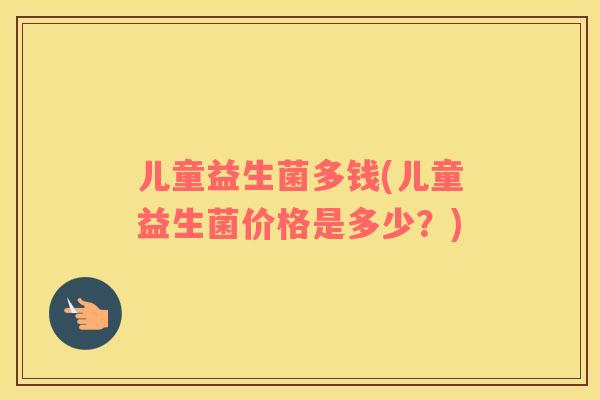 儿童益生菌多钱(儿童益生菌价格是多少?) 儿童益生菌多钱(儿童益生菌价格是多少?)