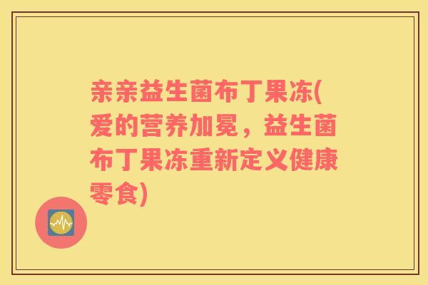 亲亲益生菌布丁果冻(爱的营养加冕,益生菌布丁果冻重新定义健康零食) 亲亲益生菌布丁果冻(爱的营养加冕,益生菌布丁果冻重新定义健康零食)
