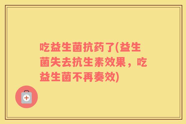 吃益生菌抗药了(益生菌失去抗生素效果，吃益生菌不再奏效)
