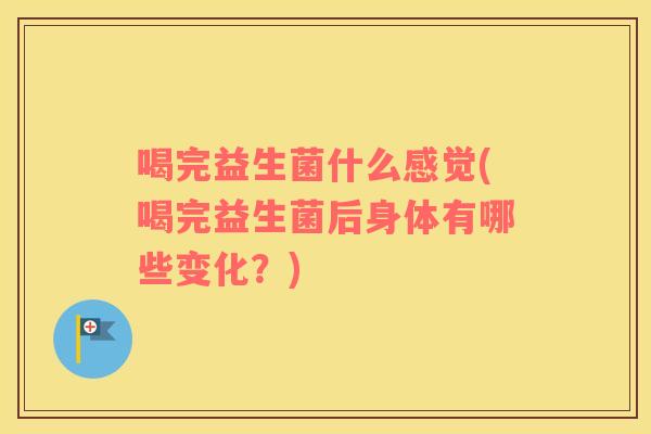 喝完益生菌什么感觉(喝完益生菌后身体有哪些变化?) 喝完益生菌什么感觉(喝完益生菌后身体有哪些变化?)
