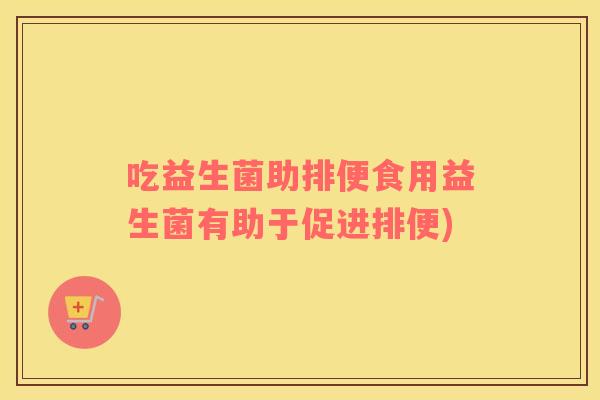 吃益生菌助排便食用益生菌有助于促进排便)