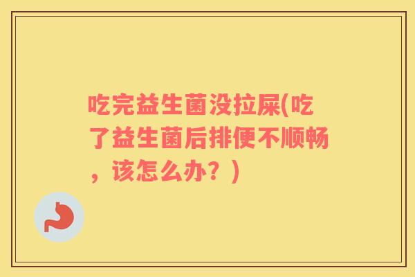 吃完益生菌没拉屎(吃了益生菌后排便不顺畅，该怎么办？)