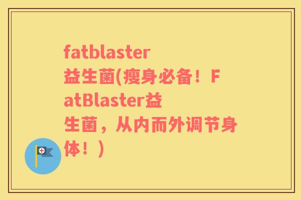 fatblaster益生菌(瘦身必备！FatBlaster益生菌，从内而外调节身体！)