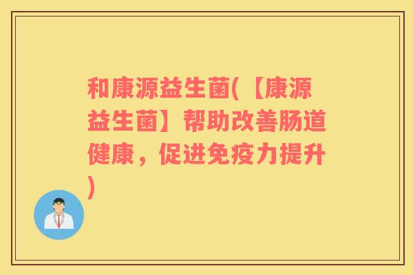 和康源益生菌(【康源益生菌】帮助改善肠道健康，促进力提升)