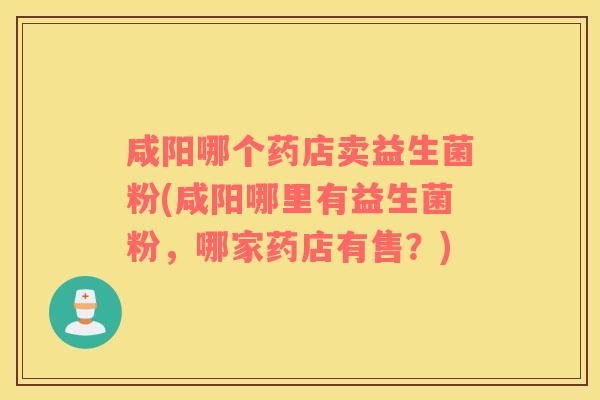 咸阳哪个药店卖益生菌粉(咸阳哪里有益生菌粉，哪家药店有售？)