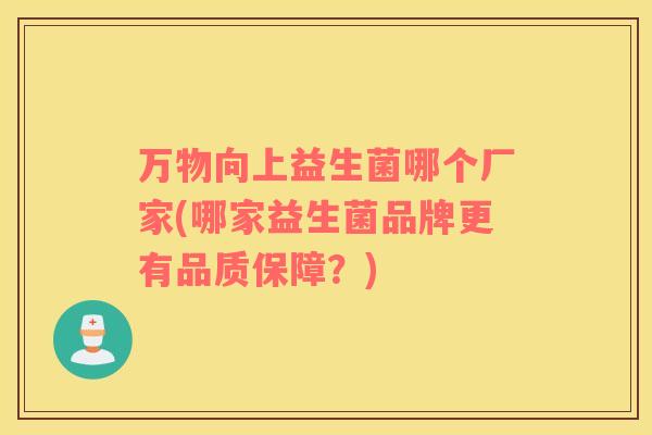 万物向上益生菌哪个厂家(哪家益生菌品牌更有品质保障?) 万物向上益生菌哪个厂家(哪家益生菌品牌更有品质保障?)