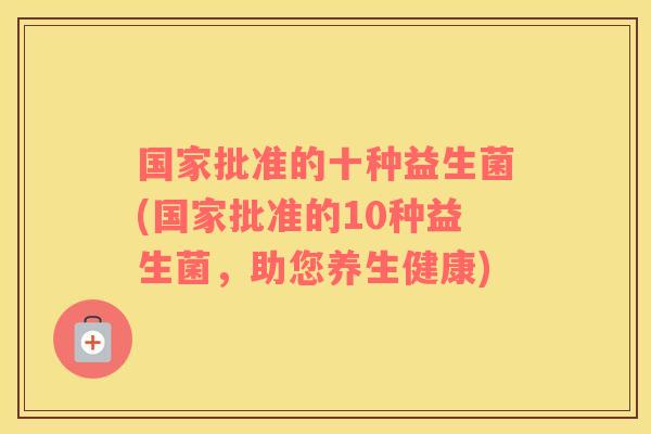 国家批准的十种益生菌(国家批准的10种益生菌，助您养生健康)