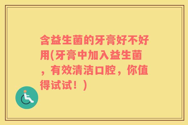 含益生菌的牙膏好不好用(牙膏中加入益生菌，有效清洁口腔，你值得试试！)