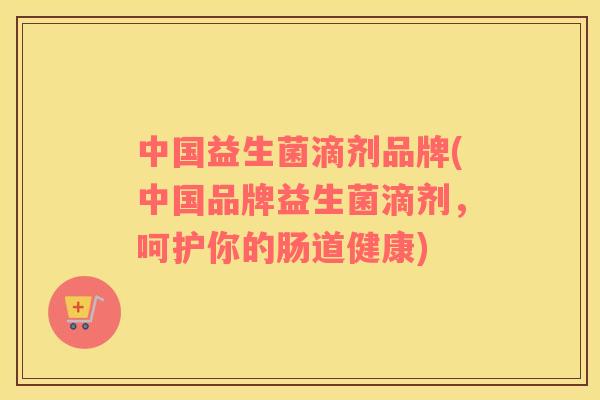 中国益生菌滴剂品牌(中国品牌益生菌滴剂，呵护你的肠道健康)