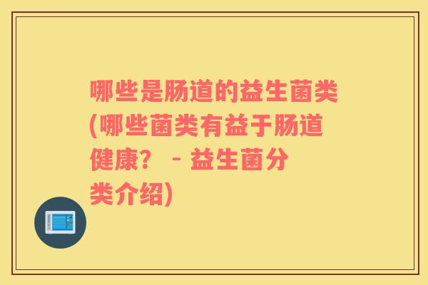 哪些是肠道的益生菌类(哪些菌类有益于肠道健康？ - 益生菌分类介绍)