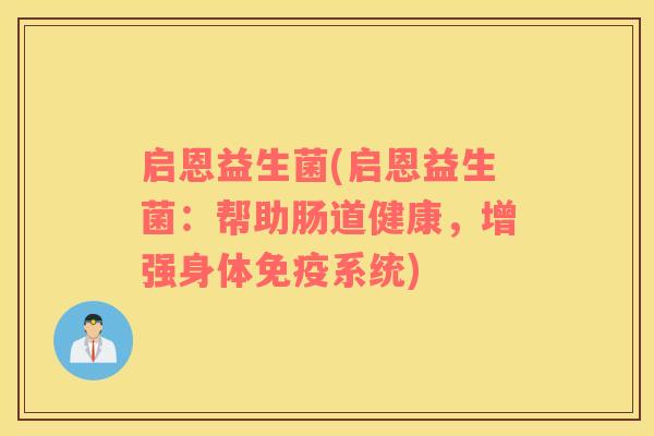 启恩益生菌(启恩益生菌:帮助肠道健康,增强身体系统) 启恩益生菌(启恩益生菌:帮助肠道健康,增强身体系统)