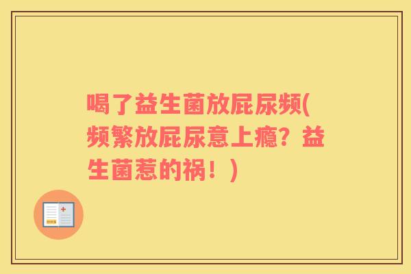 喝了益生菌放屁尿频(频繁放屁尿意上瘾?益生菌惹的祸!) 喝了益生菌放屁尿频(频繁放屁尿意上瘾?益生菌惹的祸!)