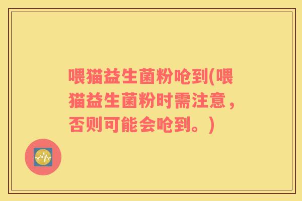 喂猫益生菌粉呛到(喂猫益生菌粉时需注意，否则可能会呛到。)