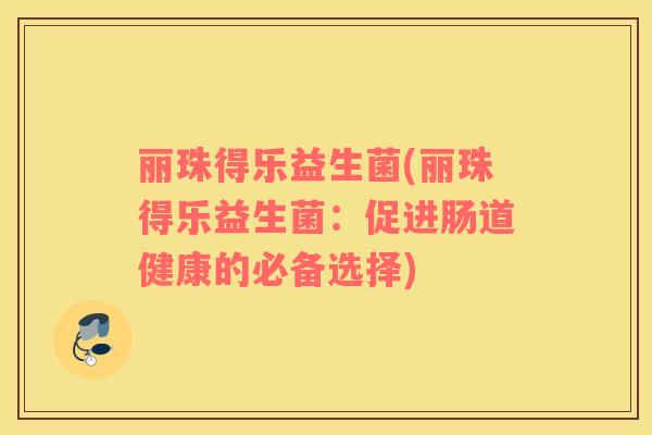 丽珠得乐益生菌(丽珠得乐益生菌:促进肠道健康的必备选择) 丽珠得乐益生菌(丽珠得乐益生菌:促进肠道健康的必备选择)