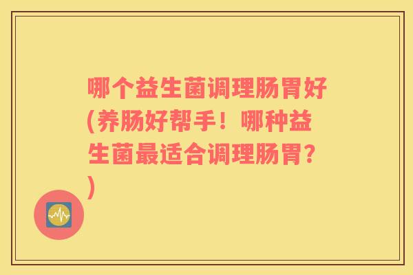 哪个益生菌调理肠胃好(养肠好帮手!哪种益生菌适合调理肠胃?) 哪个益生菌调理肠胃好(养肠好帮手!哪种益生菌适合调理肠胃?)