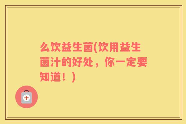 么饮益生菌(饮用益生菌汁的好处，你一定要知道！)