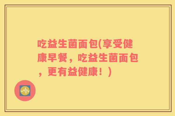 吃益生菌面包(享受健康早餐,吃益生菌面包,更有益健康!) 吃益生菌面包(享受健康早餐,吃益生菌面包,更有益健康!)