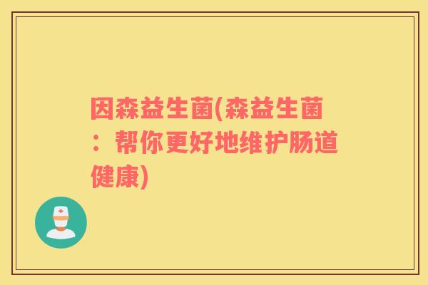 因森益生菌(森益生菌:帮你更好地维护肠道健康) 因森益生菌(森益生菌:帮你更好地维护肠道健康)